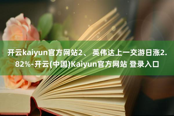 开云kaiyun官方网站 2、 英伟达上一交游日涨2.82%-开云(中国)Kaiyun官方网站 登录入口