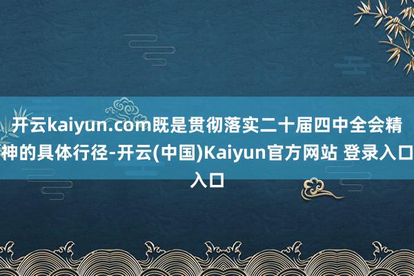 开云kaiyun.com既是贯彻落实二十届四中全会精神的具体行径-开云(中国)Kaiyun官方网站 登录入口