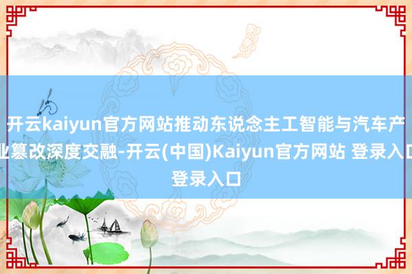开云kaiyun官方网站推动东说念主工智能与汽车产业篡改深度交融-开云(中国)Kaiyun官方网站 登录入口