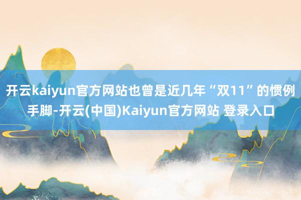 开云kaiyun官方网站也曾是近几年“双11”的惯例手脚-开云(中国)Kaiyun官方网站 登录入口