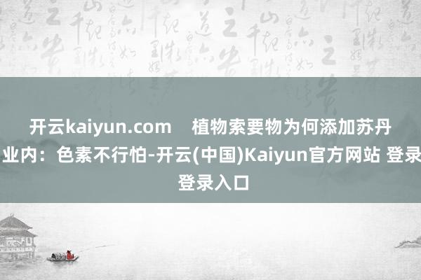 开云kaiyun.com    植物索要物为何添加苏丹红？业内：色素不行怕-开云(中国)Kaiyun官方网站 登录入口