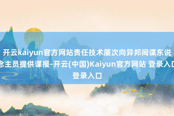 开云kaiyun官方网站责任技术屡次向异邦间谍东说念主员提供谍报-开云(中国)Kaiyun官方网站 登录入口