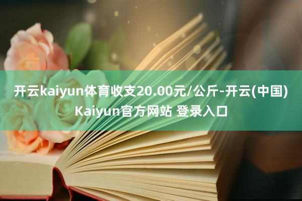 开云kaiyun体育收支20.00元/公斤-开云(中国)Kaiyun官方网站 登录入口