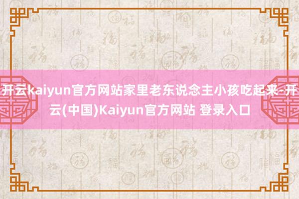 开云kaiyun官方网站家里老东说念主小孩吃起来-开云(中国)Kaiyun官方网站 登录入口