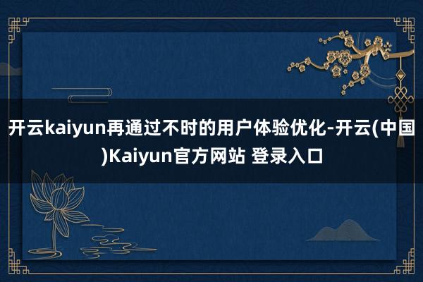 开云kaiyun再通过不时的用户体验优化-开云(中国)Kaiyun官方网站 登录入口