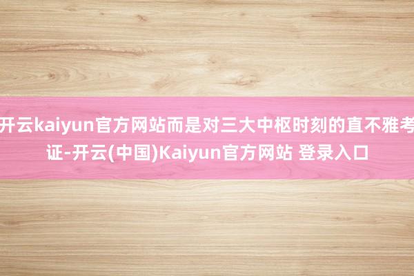 开云kaiyun官方网站而是对三大中枢时刻的直不雅考证-开云(中国)Kaiyun官方网站 登录入口