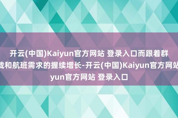 开云(中国)Kaiyun官方网站 登录入口而跟着群众货品运载和航班需求的握续增长-开云(中国)Kaiyun官方网站 登录入口