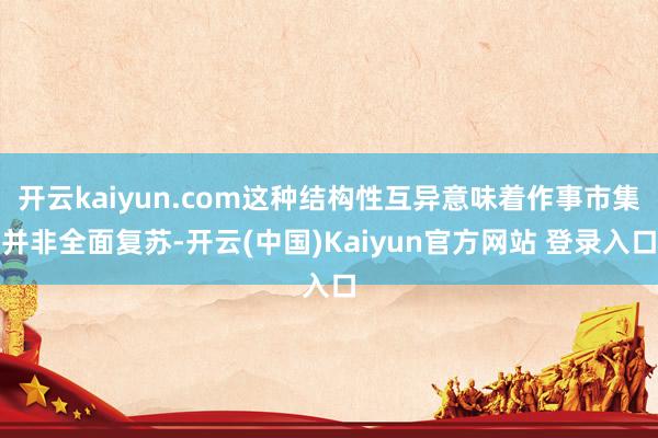 开云kaiyun.com这种结构性互异意味着作事市集并非全面复苏-开云(中国)Kaiyun官方网站 登录入口