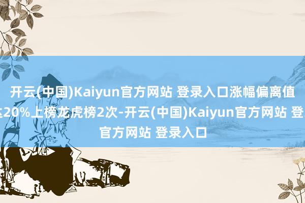 开云(中国)Kaiyun官方网站 登录入口涨幅偏离值累计达20%上榜龙虎榜2次-开云(中国)Kaiyun官方网站 登录入口