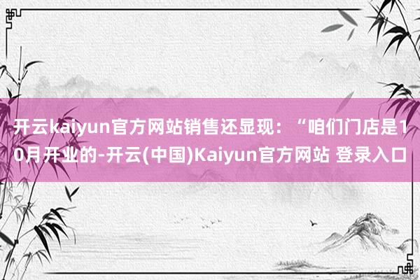 开云kaiyun官方网站　　销售还显现：“咱们门店是10月开业的-开云(中国)Kaiyun官方网站 登录入口