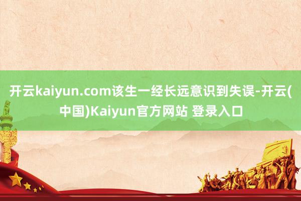 开云kaiyun.com该生一经长远意识到失误-开云(中国)Kaiyun官方网站 登录入口