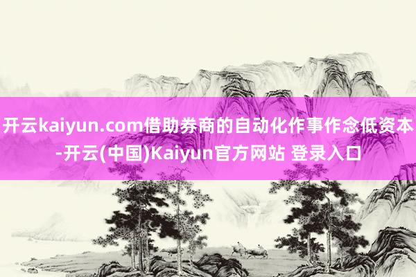 开云kaiyun.com借助券商的自动化作事作念低资本-开云(中国)Kaiyun官方网站 登录入口