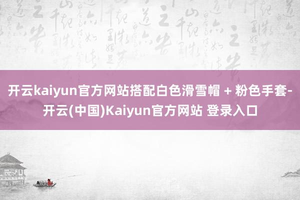 开云kaiyun官方网站搭配白色滑雪帽 + 粉色手套-开云(中国)Kaiyun官方网站 登录入口