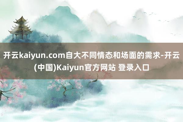 开云kaiyun.com自大不同情态和场面的需求-开云(中国)Kaiyun官方网站 登录入口