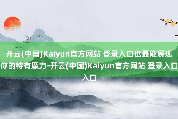 开云(中国)Kaiyun官方网站 登录入口也最能展现你的特有魔力-开云(中国)Kaiyun官方网站 登录入口