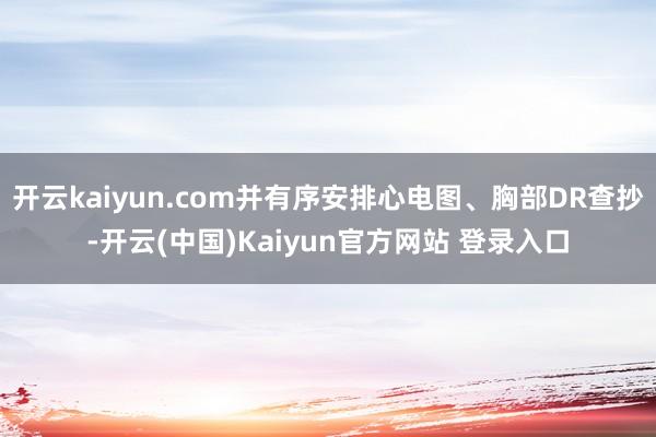 开云kaiyun.com并有序安排心电图、胸部DR查抄-开云(中国)Kaiyun官方网站 登录入口