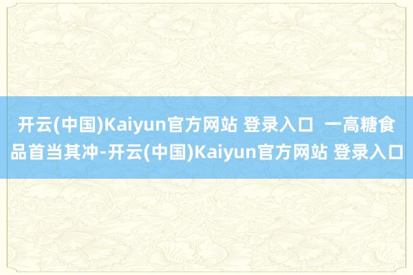 开云(中国)Kaiyun官方网站 登录入口  一高糖食品首当其冲-开云(中国)Kaiyun官方网站 登录入口