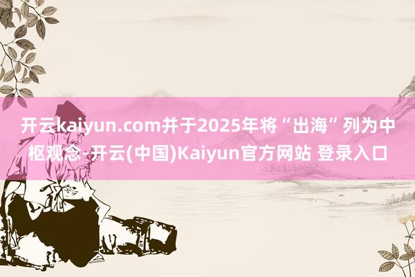 开云kaiyun.com并于2025年将“出海”列为中枢观念-开云(中国)Kaiyun官方网站 登录入口