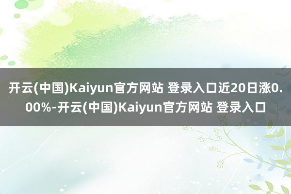 开云(中国)Kaiyun官方网站 登录入口近20日涨0.00%-开云(中国)Kaiyun官方网站 登录入口