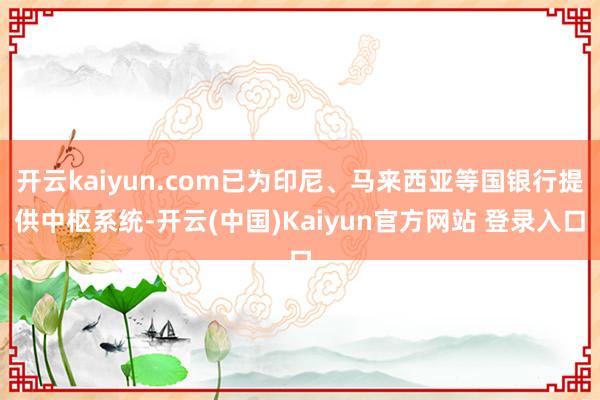 开云kaiyun.com已为印尼、马来西亚等国银行提供中枢系统-开云(中国)Kaiyun官方网站 登录入口