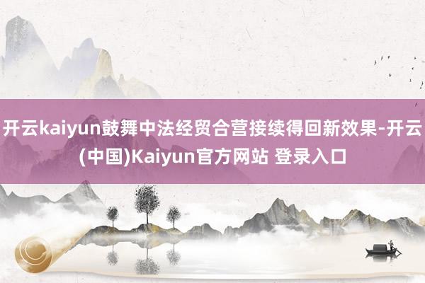 开云kaiyun鼓舞中法经贸合营接续得回新效果-开云(中国)Kaiyun官方网站 登录入口