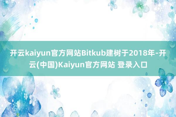 开云kaiyun官方网站 Bitkub建树于2018年-开云(中国)Kaiyun官方网站 登录入口