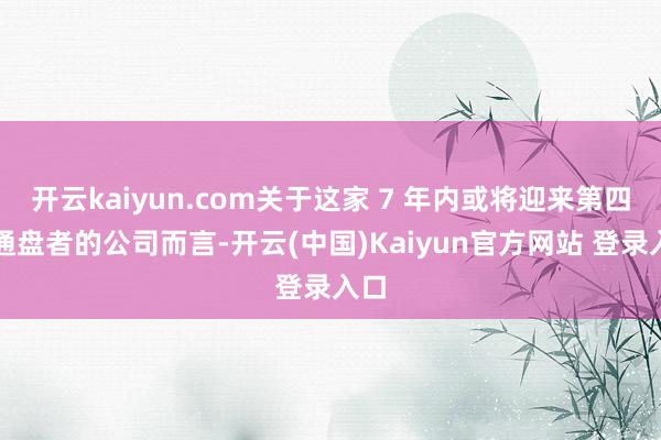 开云kaiyun.com关于这家 7 年内或将迎来第四任通盘者的公司而言-开云(中国)Kaiyun官方网站 登录入口