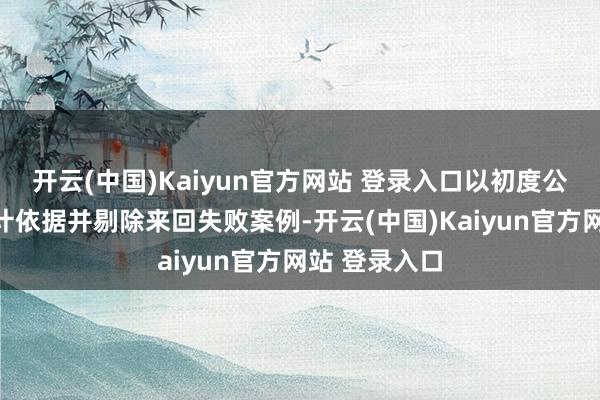 开云(中国)Kaiyun官方网站 登录入口以初度公告日手脚统计依据并剔除来回失败案例-开云(中国)Kaiyun官方网站 登录入口