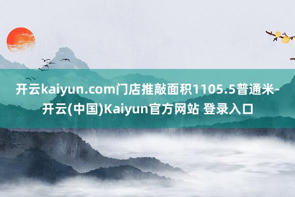 开云kaiyun.com门店推敲面积1105.5普通米-开云(中国)Kaiyun官方网站 登录入口