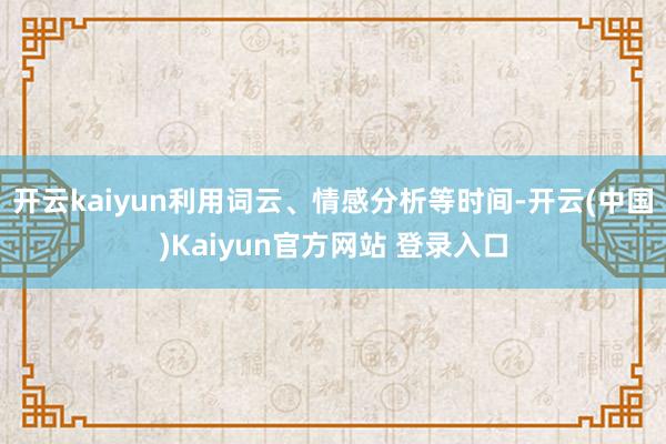 开云kaiyun利用词云、情感分析等时间-开云(中国)Kaiyun官方网站 登录入口