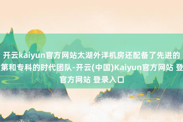开云kaiyun官方网站太湖外洋机房还配备了先进的硬件次第和专科的时代团队-开云(中国)Kaiyun官方网站 登录入口