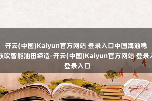 开云(中国)Kaiyun官方网站 登录入口中国海油稳步鼓吹智能油田缔造-开云(中国)Kaiyun官方网站 登录入口