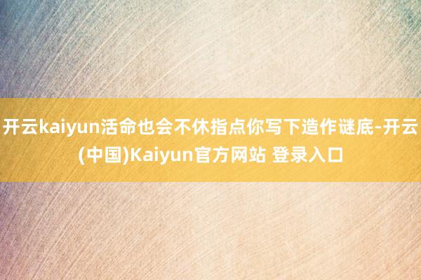 开云kaiyun活命也会不休指点你写下造作谜底-开云(中国)Kaiyun官方网站 登录入口