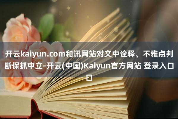 开云kaiyun.com和讯网站对文中诠释、不雅点判断保抓中立-开云(中国)Kaiyun官方网站 登录入口