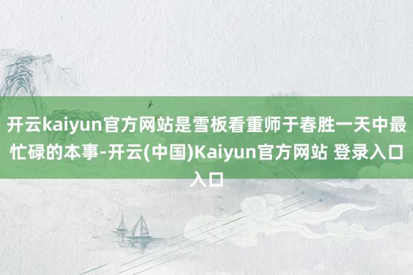 开云kaiyun官方网站是雪板看重师于春胜一天中最忙碌的本事-开云(中国)Kaiyun官方网站 登录入口