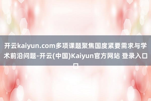 开云kaiyun.com多项课题聚焦国度紧要需求与学术前沿问题-开云(中国)Kaiyun官方网站 登录入口