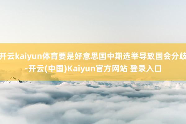 开云kaiyun体育要是好意思国中期选举导致国会分歧-开云(中国)Kaiyun官方网站 登录入口