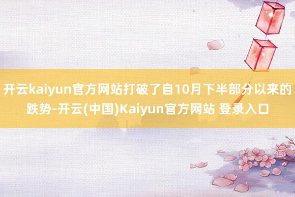 开云kaiyun官方网站打破了自10月下半部分以来的跌势-开云(中国)Kaiyun官方网站 登录入口