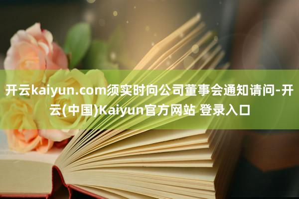 开云kaiyun.com须实时向公司董事会通知请问-开云(中国)Kaiyun官方网站 登录入口