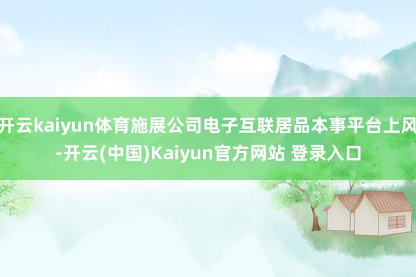开云kaiyun体育施展公司电子互联居品本事平台上风-开云(中国)Kaiyun官方网站 登录入口