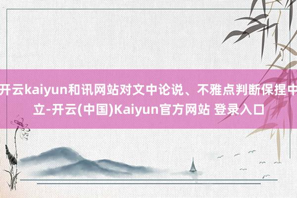 开云kaiyun和讯网站对文中论说、不雅点判断保捏中立-开云(中国)Kaiyun官方网站 登录入口
