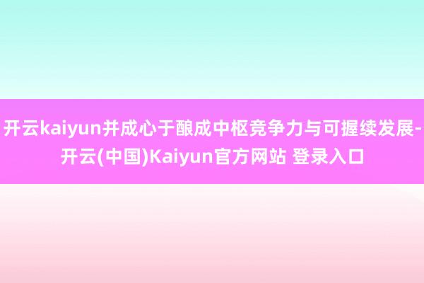开云kaiyun并成心于酿成中枢竞争力与可握续发展-开云(中国)Kaiyun官方网站 登录入口