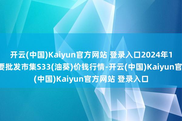 开云(中国)Kaiyun官方网站 登录入口2024年11月16日寰宇主要批发市集S33(油葵)价钱行情-开云(中国)Kaiyun官方网站 登录入口