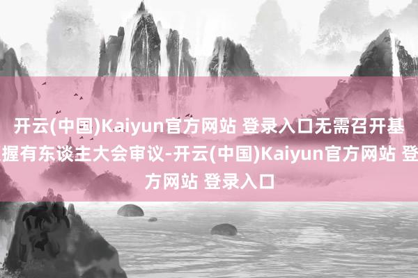 开云(中国)Kaiyun官方网站 登录入口无需召开基金份额握有东谈主大会审议-开云(中国)Kaiyun官方网站 登录入口