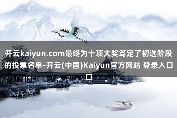 开云kaiyun.com最终为十项大奖笃定了初选阶段的投票名单-开云(中国)Kaiyun官方网站 登录入口