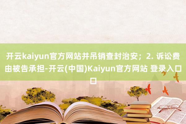 开云kaiyun官方网站并吊销查封治安;2. 诉讼费由被告承担-开云(中国)Kaiyun官方网站 登录入口