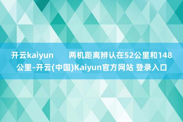 开云kaiyun       两机距离辨认在52公里和148公里-开云(中国)Kaiyun官方网站 登录入口