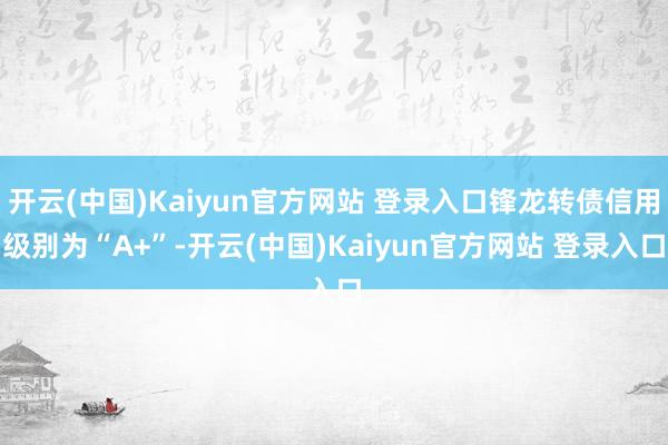 开云(中国)Kaiyun官方网站 登录入口锋龙转债信用级别为“A+”-开云(中国)Kaiyun官方网站 登录入口