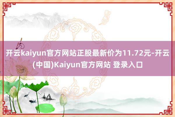 开云kaiyun官方网站正股最新价为11.72元-开云(中国)Kaiyun官方网站 登录入口