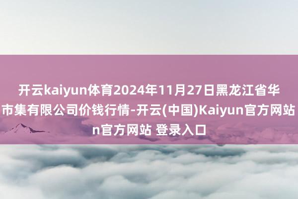 开云kaiyun体育2024年11月27日黑龙江省华博农居品市集有限公司价钱行情-开云(中国)Kaiyun官方网站 登录入口